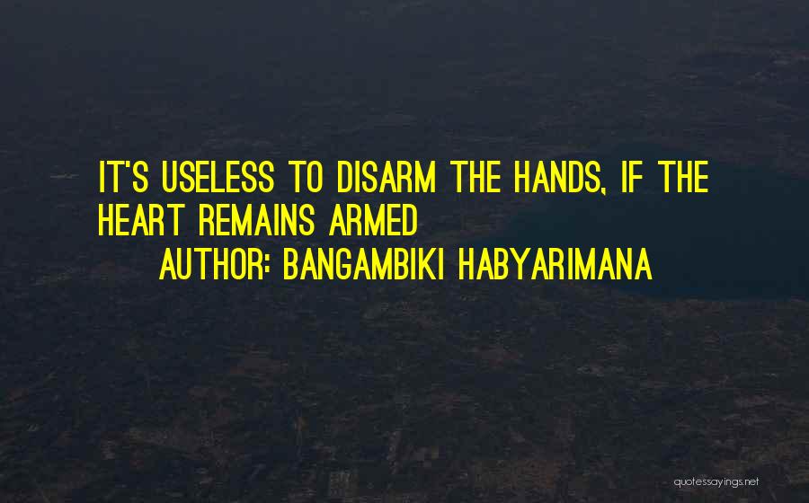 Bangambiki Habyarimana Quotes: It's Useless To Disarm The Hands, If The Heart Remains Armed