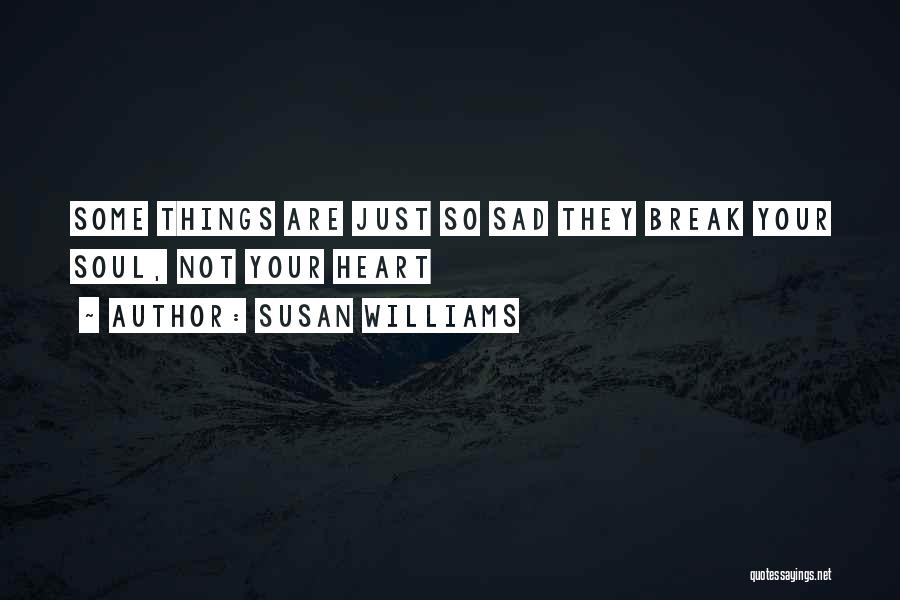 Susan Williams Quotes: Some Things Are Just So Sad They Break Your Soul, Not Your Heart