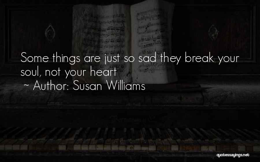 Susan Williams Quotes: Some Things Are Just So Sad They Break Your Soul, Not Your Heart
