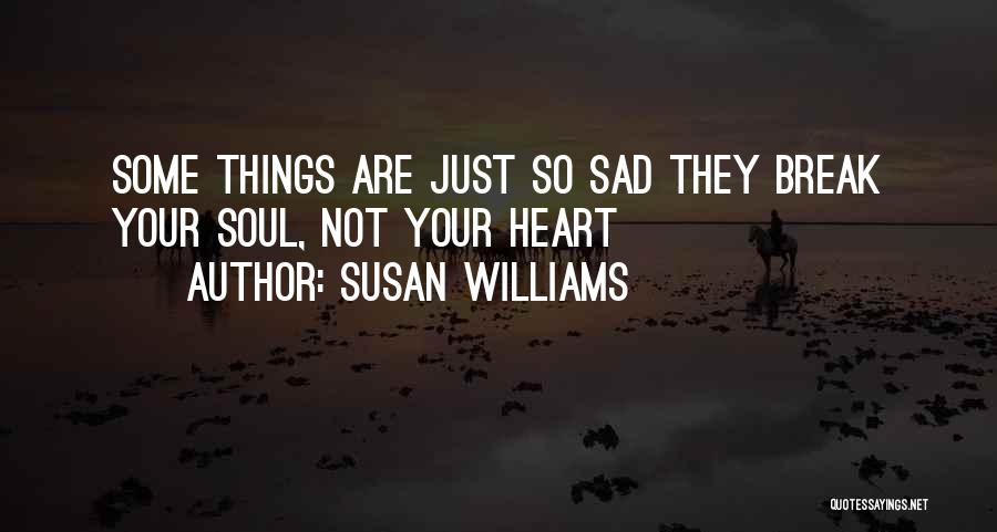 Susan Williams Quotes: Some Things Are Just So Sad They Break Your Soul, Not Your Heart