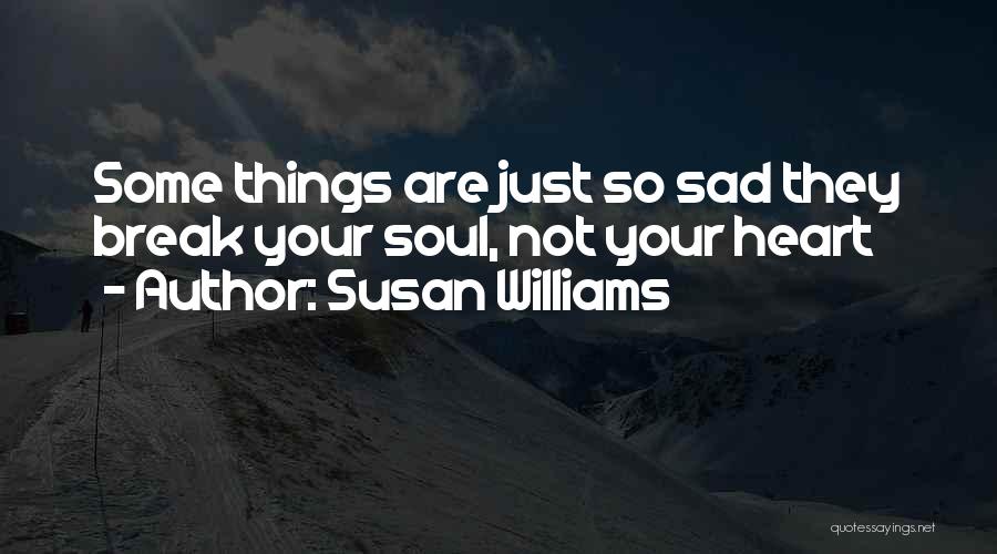 Susan Williams Quotes: Some Things Are Just So Sad They Break Your Soul, Not Your Heart