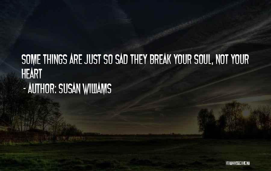 Susan Williams Quotes: Some Things Are Just So Sad They Break Your Soul, Not Your Heart