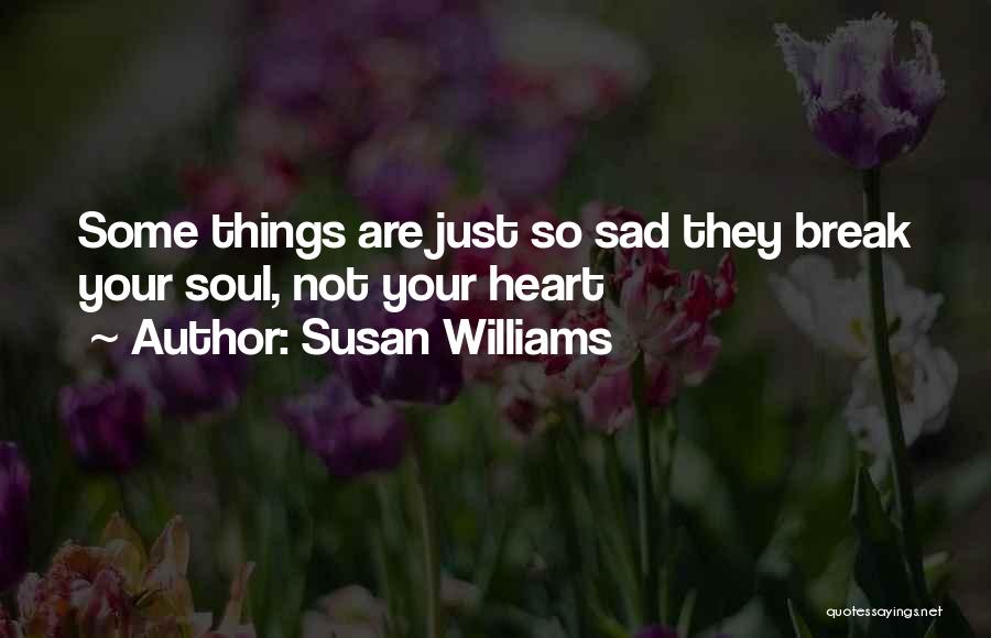 Susan Williams Quotes: Some Things Are Just So Sad They Break Your Soul, Not Your Heart