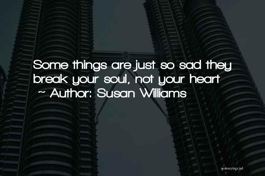 Susan Williams Quotes: Some Things Are Just So Sad They Break Your Soul, Not Your Heart