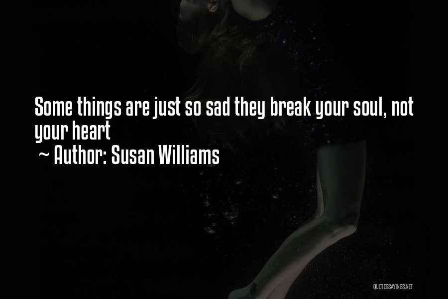 Susan Williams Quotes: Some Things Are Just So Sad They Break Your Soul, Not Your Heart