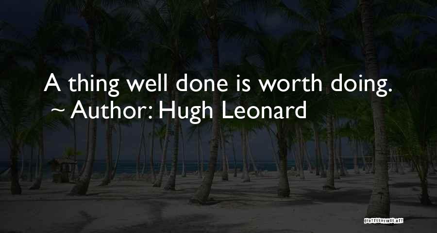 Hugh Leonard Quotes: A Thing Well Done Is Worth Doing.