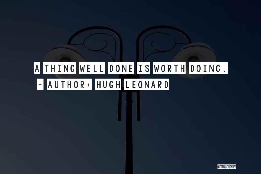 Hugh Leonard Quotes: A Thing Well Done Is Worth Doing.