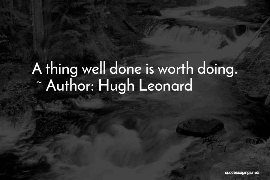 Hugh Leonard Quotes: A Thing Well Done Is Worth Doing.