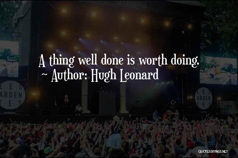 Hugh Leonard Quotes: A Thing Well Done Is Worth Doing.