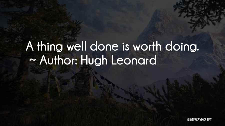 Hugh Leonard Quotes: A Thing Well Done Is Worth Doing.