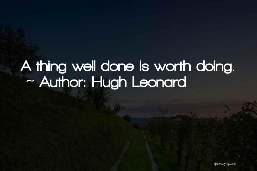 Hugh Leonard Quotes: A Thing Well Done Is Worth Doing.