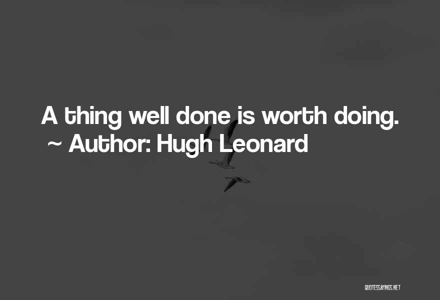 Hugh Leonard Quotes: A Thing Well Done Is Worth Doing.