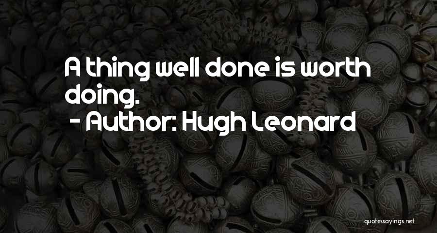 Hugh Leonard Quotes: A Thing Well Done Is Worth Doing.