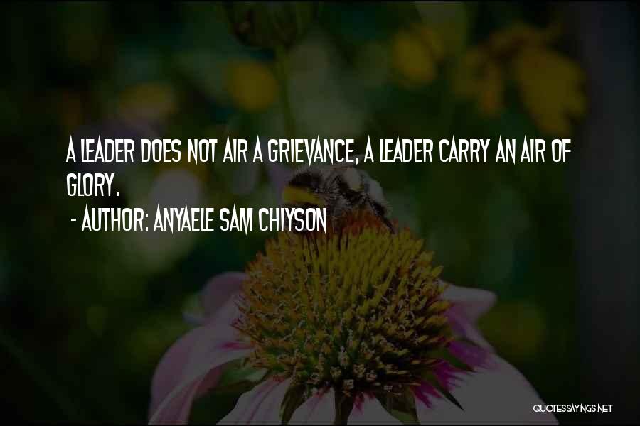 Anyaele Sam Chiyson Quotes: A Leader Does Not Air A Grievance, A Leader Carry An Air Of Glory.