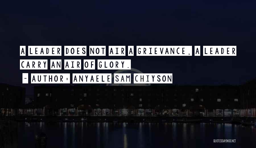 Anyaele Sam Chiyson Quotes: A Leader Does Not Air A Grievance, A Leader Carry An Air Of Glory.