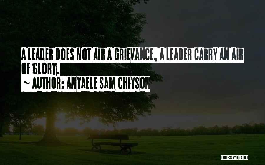 Anyaele Sam Chiyson Quotes: A Leader Does Not Air A Grievance, A Leader Carry An Air Of Glory.