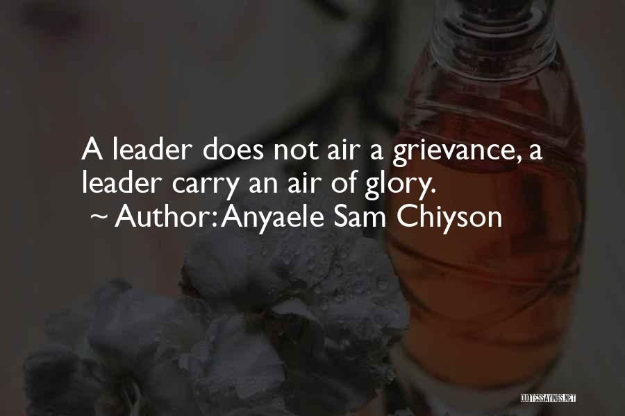 Anyaele Sam Chiyson Quotes: A Leader Does Not Air A Grievance, A Leader Carry An Air Of Glory.