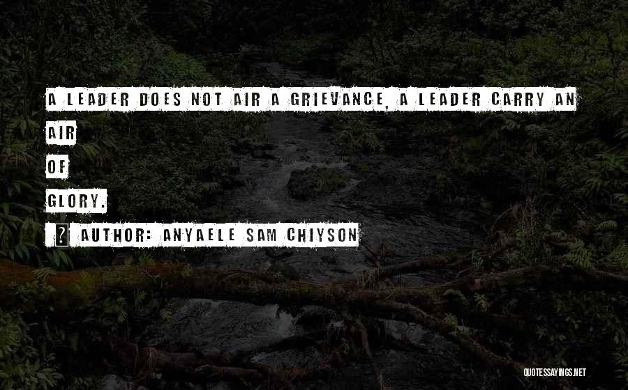 Anyaele Sam Chiyson Quotes: A Leader Does Not Air A Grievance, A Leader Carry An Air Of Glory.