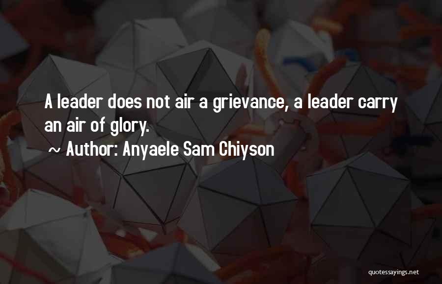 Anyaele Sam Chiyson Quotes: A Leader Does Not Air A Grievance, A Leader Carry An Air Of Glory.