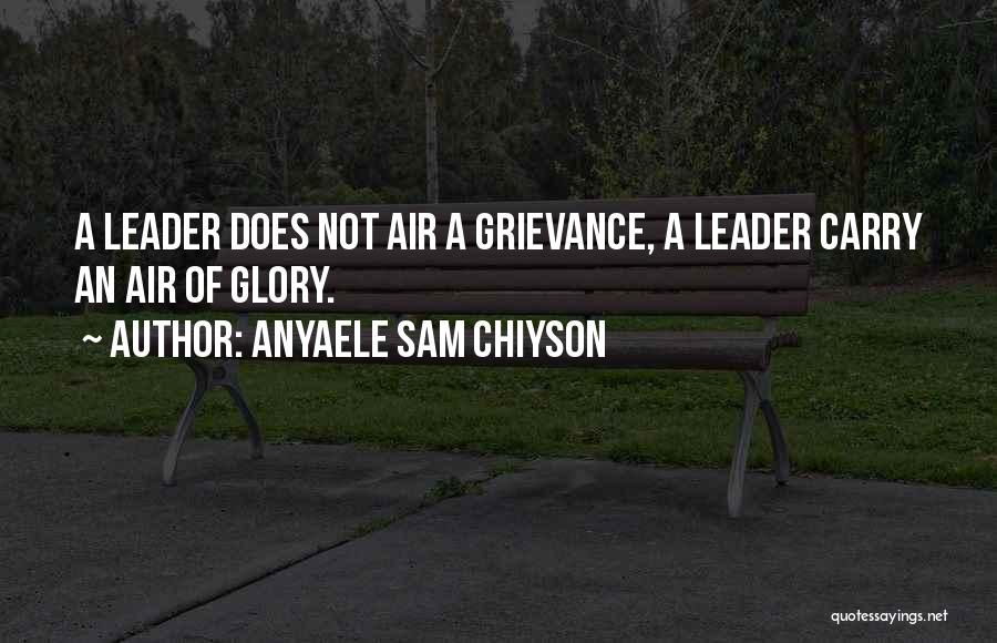 Anyaele Sam Chiyson Quotes: A Leader Does Not Air A Grievance, A Leader Carry An Air Of Glory.