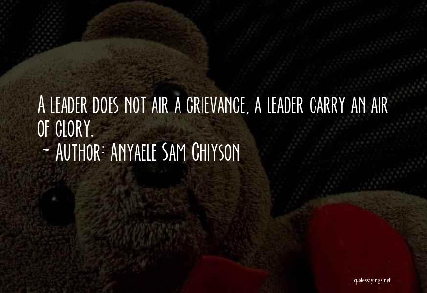 Anyaele Sam Chiyson Quotes: A Leader Does Not Air A Grievance, A Leader Carry An Air Of Glory.
