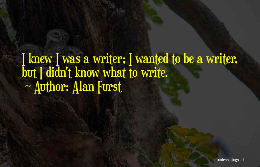 Alan Furst Quotes: I Knew I Was A Writer; I Wanted To Be A Writer, But I Didn't Know What To Write.