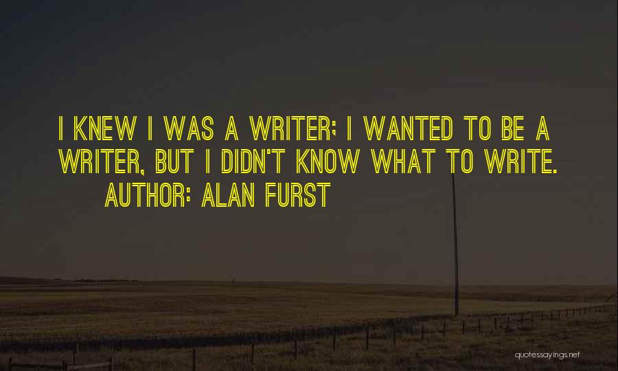 Alan Furst Quotes: I Knew I Was A Writer; I Wanted To Be A Writer, But I Didn't Know What To Write.