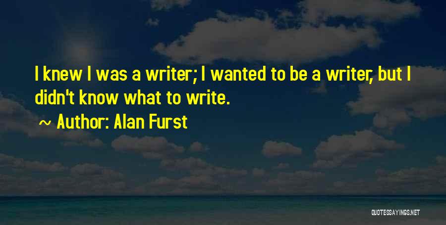 Alan Furst Quotes: I Knew I Was A Writer; I Wanted To Be A Writer, But I Didn't Know What To Write.