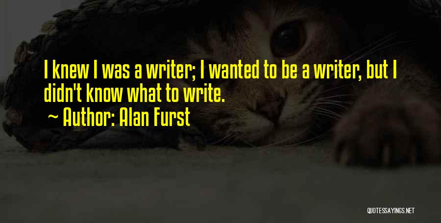 Alan Furst Quotes: I Knew I Was A Writer; I Wanted To Be A Writer, But I Didn't Know What To Write.