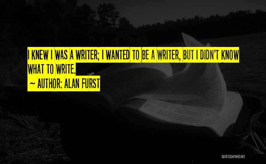 Alan Furst Quotes: I Knew I Was A Writer; I Wanted To Be A Writer, But I Didn't Know What To Write.
