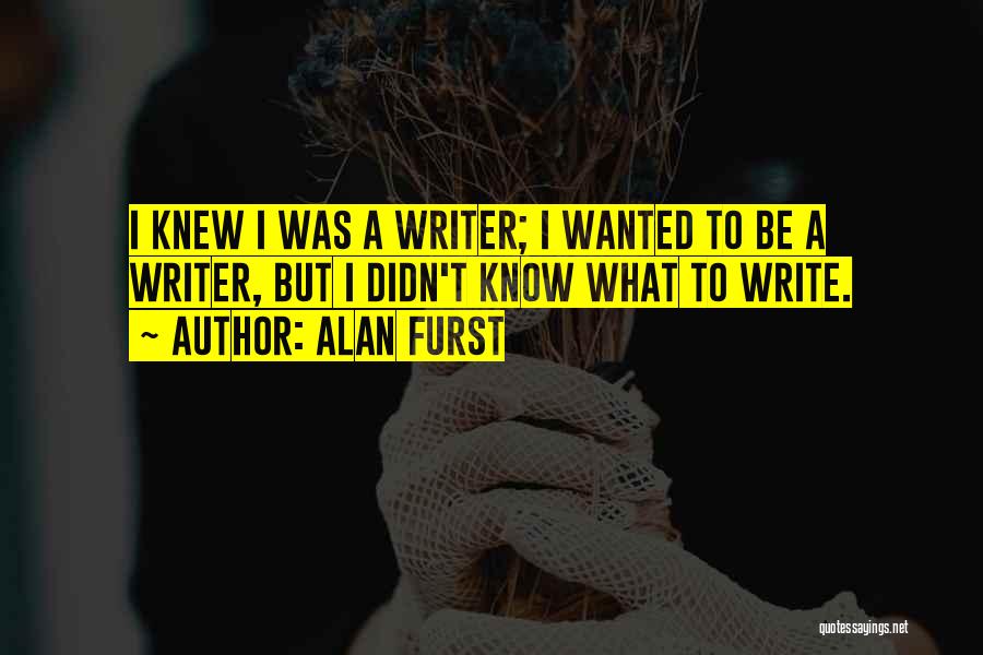Alan Furst Quotes: I Knew I Was A Writer; I Wanted To Be A Writer, But I Didn't Know What To Write.