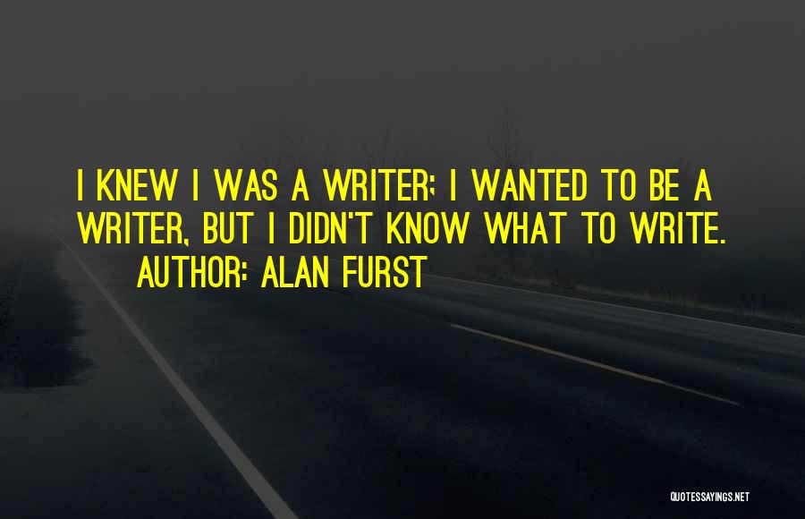 Alan Furst Quotes: I Knew I Was A Writer; I Wanted To Be A Writer, But I Didn't Know What To Write.