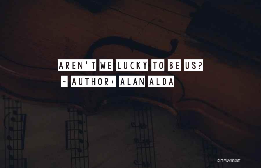 Alan Alda Quotes: Aren't We Lucky To Be Us?