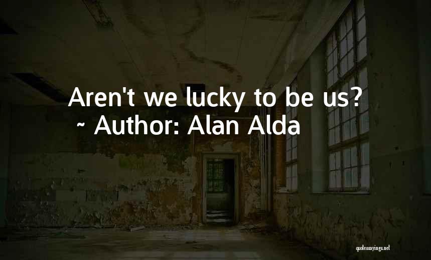 Alan Alda Quotes: Aren't We Lucky To Be Us?