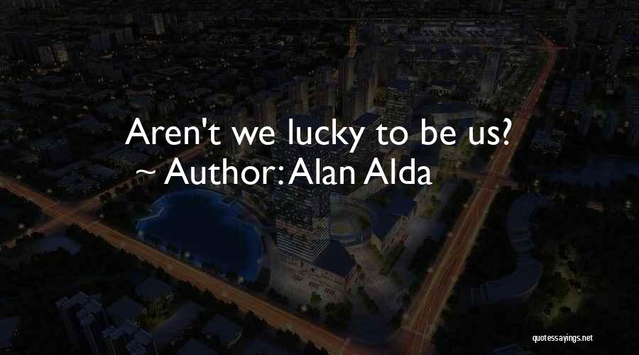 Alan Alda Quotes: Aren't We Lucky To Be Us?