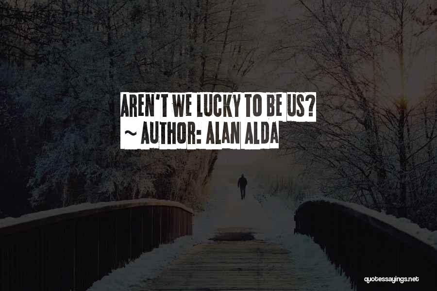 Alan Alda Quotes: Aren't We Lucky To Be Us?