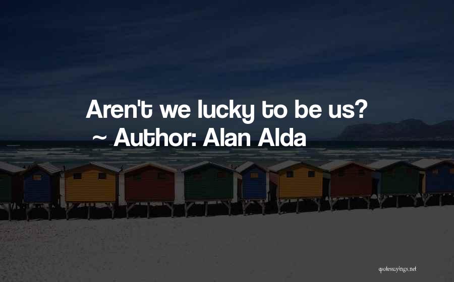 Alan Alda Quotes: Aren't We Lucky To Be Us?