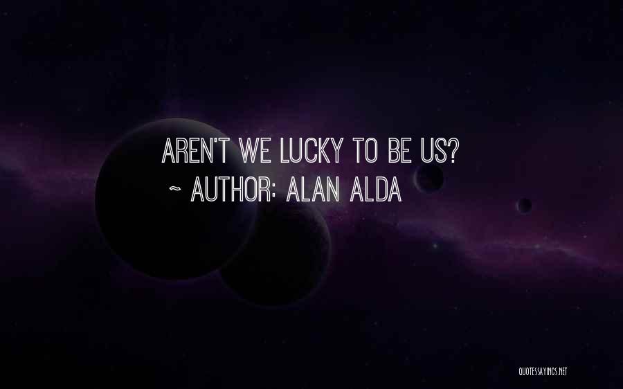 Alan Alda Quotes: Aren't We Lucky To Be Us?