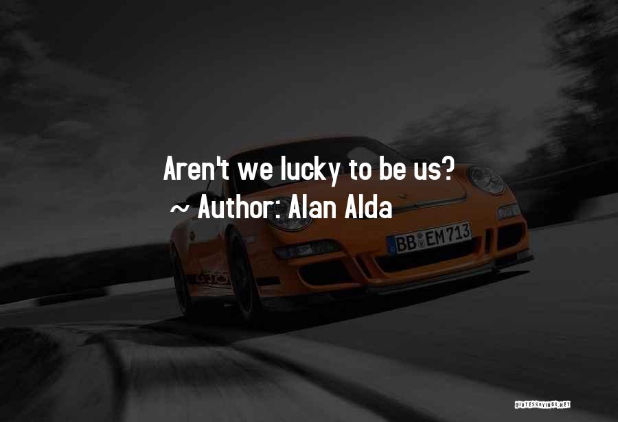 Alan Alda Quotes: Aren't We Lucky To Be Us?