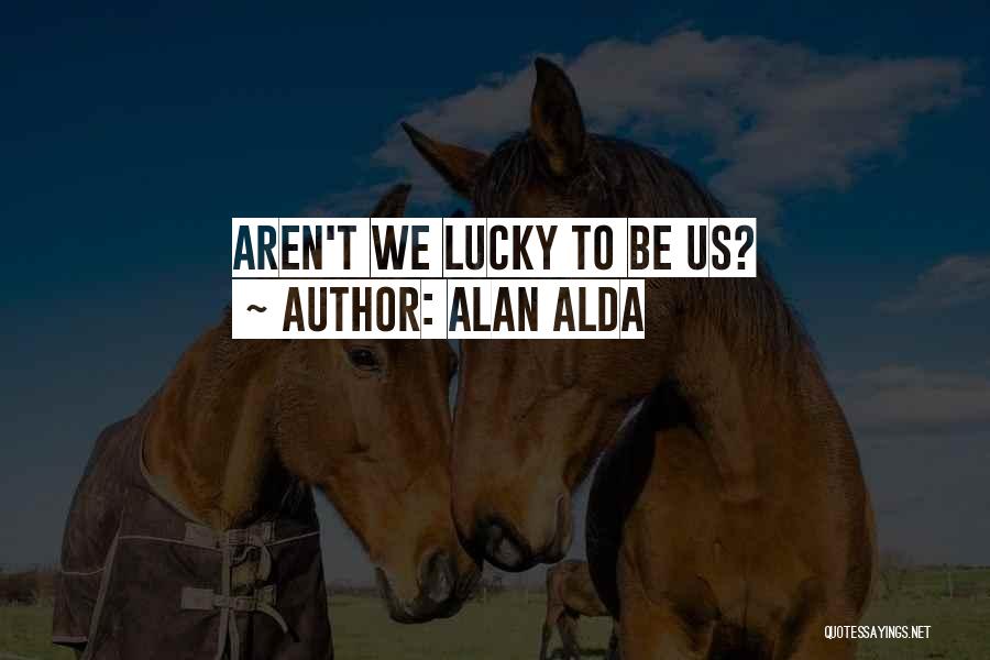 Alan Alda Quotes: Aren't We Lucky To Be Us?