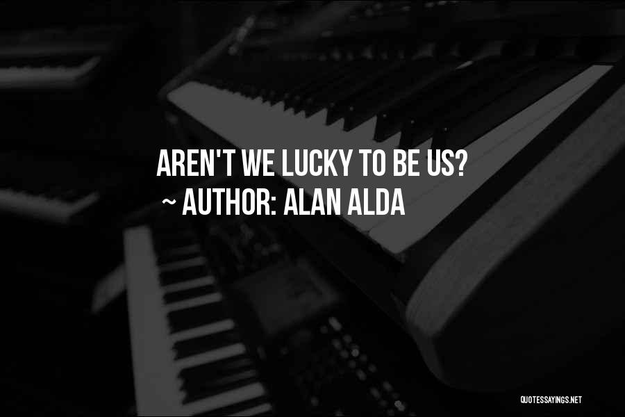 Alan Alda Quotes: Aren't We Lucky To Be Us?