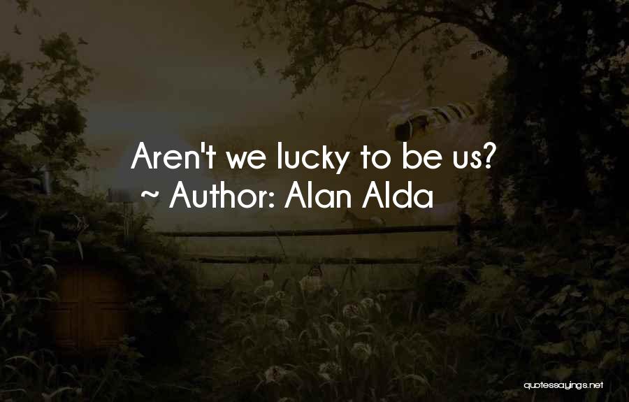 Alan Alda Quotes: Aren't We Lucky To Be Us?