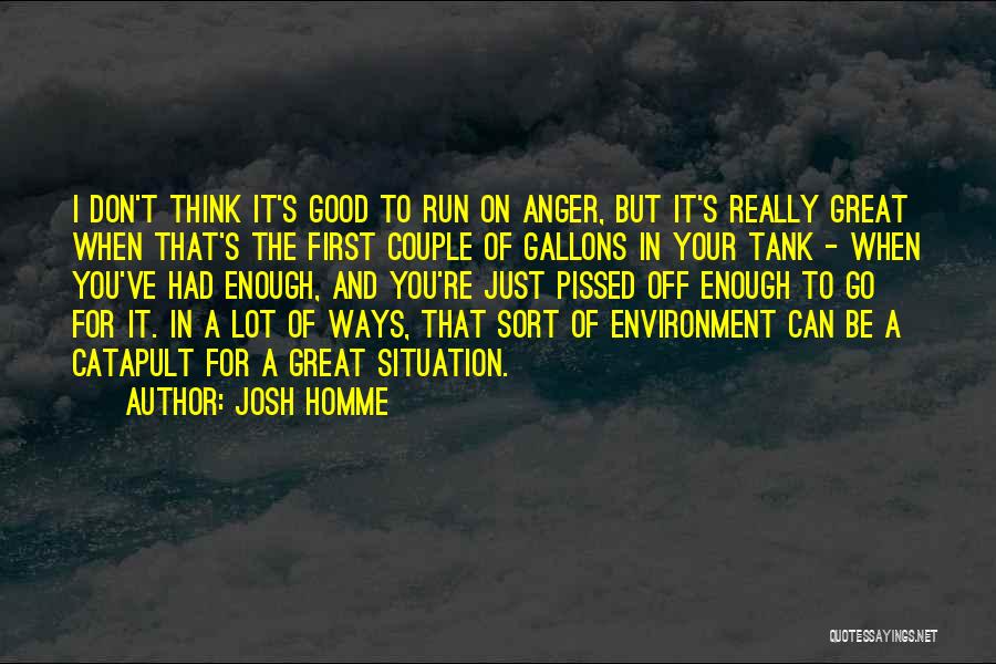 Josh Homme Quotes: I Don't Think It's Good To Run On Anger, But It's Really Great When That's The First Couple Of Gallons