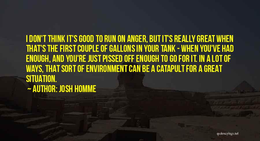 Josh Homme Quotes: I Don't Think It's Good To Run On Anger, But It's Really Great When That's The First Couple Of Gallons