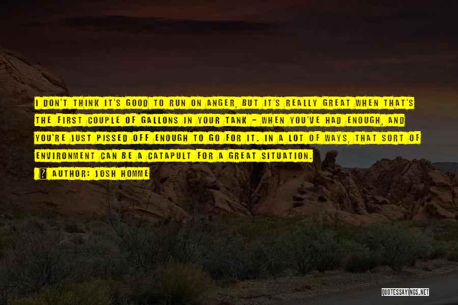 Josh Homme Quotes: I Don't Think It's Good To Run On Anger, But It's Really Great When That's The First Couple Of Gallons