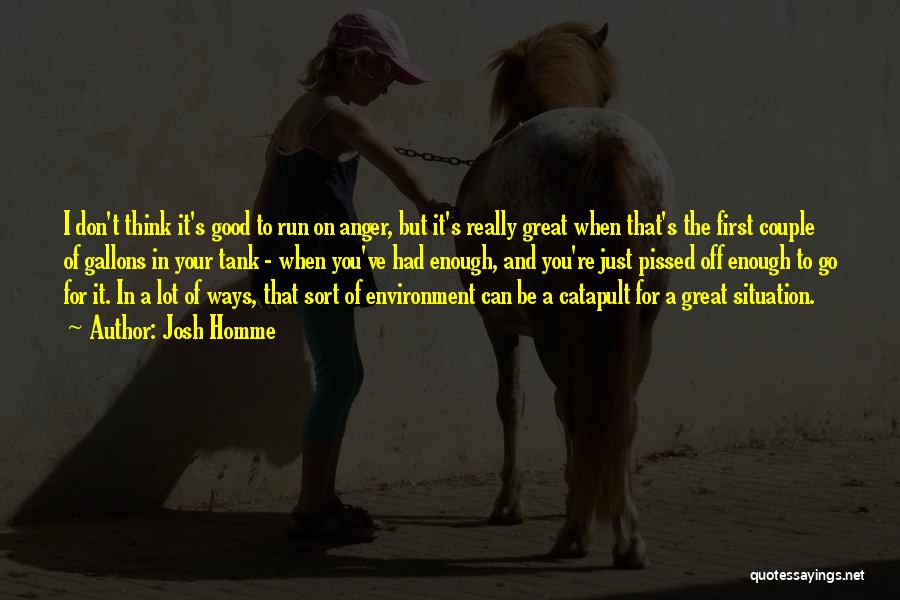 Josh Homme Quotes: I Don't Think It's Good To Run On Anger, But It's Really Great When That's The First Couple Of Gallons