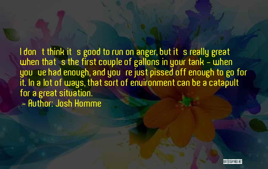 Josh Homme Quotes: I Don't Think It's Good To Run On Anger, But It's Really Great When That's The First Couple Of Gallons