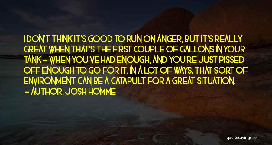 Josh Homme Quotes: I Don't Think It's Good To Run On Anger, But It's Really Great When That's The First Couple Of Gallons