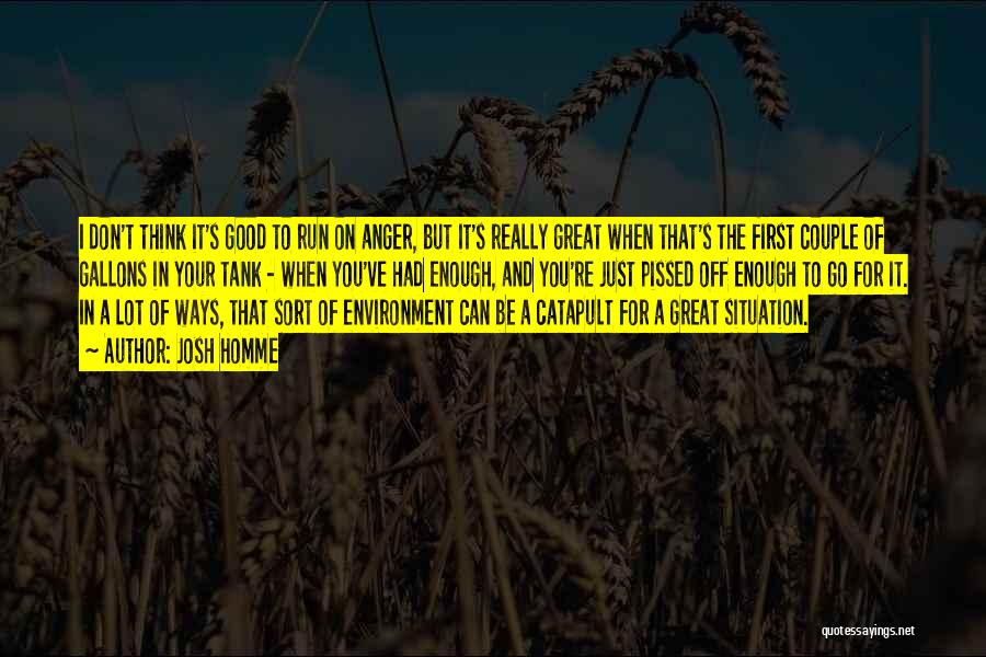 Josh Homme Quotes: I Don't Think It's Good To Run On Anger, But It's Really Great When That's The First Couple Of Gallons