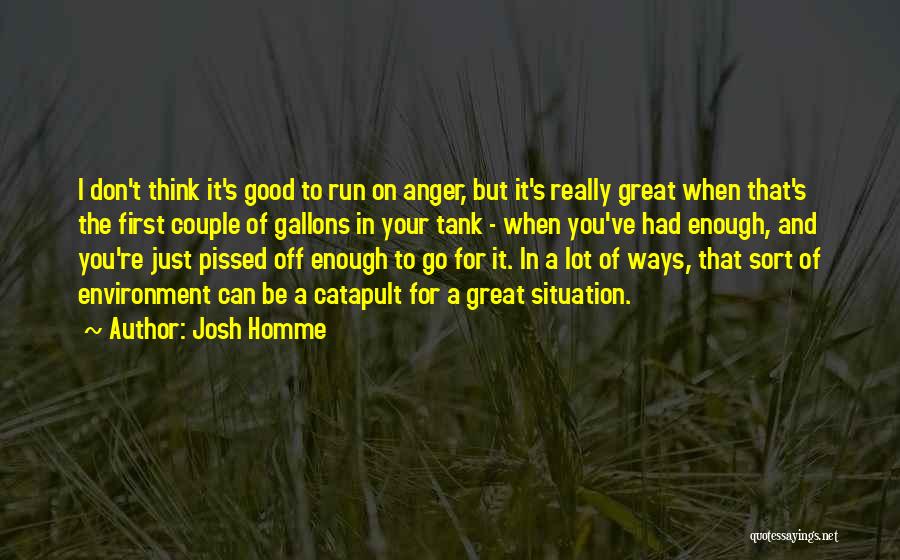 Josh Homme Quotes: I Don't Think It's Good To Run On Anger, But It's Really Great When That's The First Couple Of Gallons